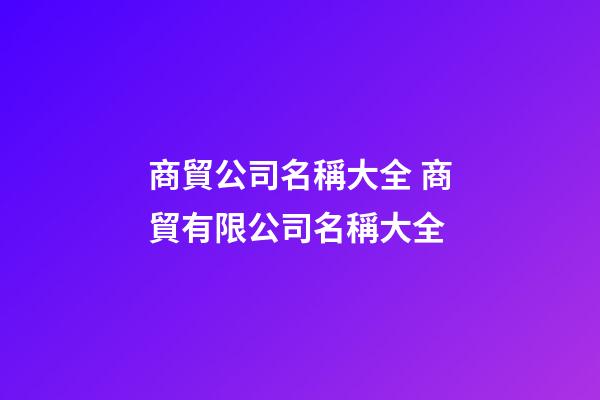 商貿公司名稱大全 商貿有限公司名稱大全-第1張-公司起名-玄機派